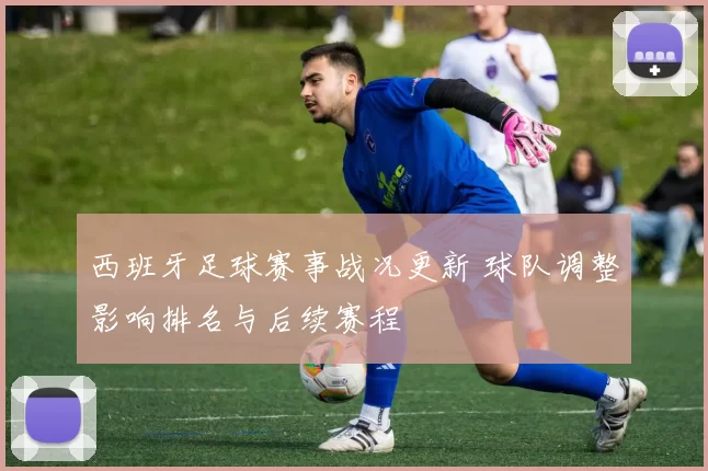 西班牙足球赛事战况更新 球队调整影响排名与后续赛程