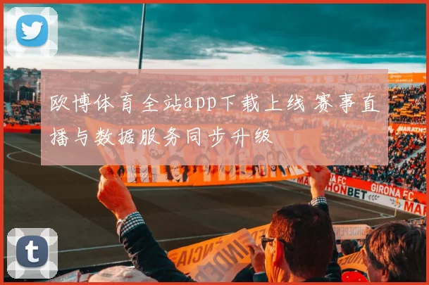 欧博体育全站app下载上线 赛事直播与数据服务同步升级