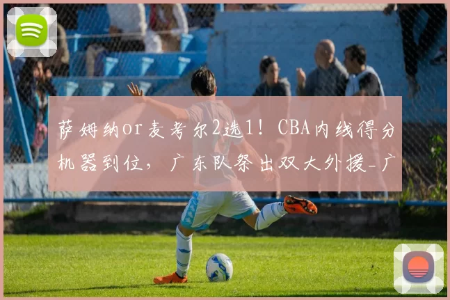 萨姆纳or麦考尔2选1！CBA内线得分机器到位，广东队祭出双大外援_广厦_北京_上海