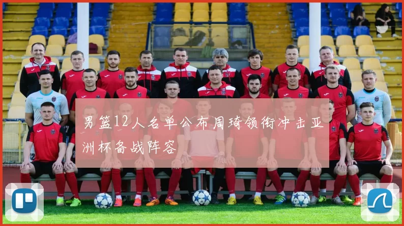 男篮12人名单公布周琦领衔冲击亚洲杯备战阵容