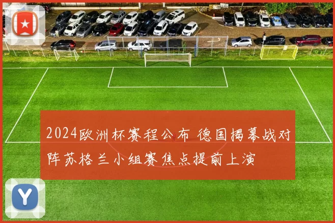 2024欧洲杯赛程公布 德国揭幕战对阵苏格兰小组赛焦点提前上演