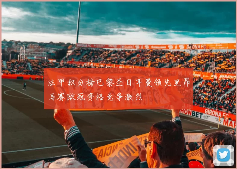 法甲积分榜巴黎圣日耳曼领先里昂马赛欧冠资格竞争激烈