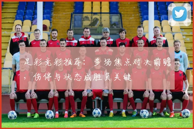 足彩竞彩推荐：多场焦点对决前瞻，伤停与状态成胜负关键