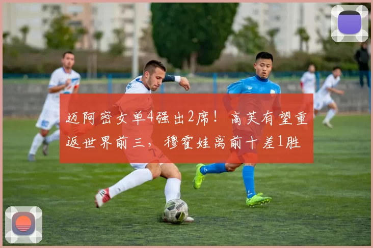 迈阿密女单4强出2席！高芙有望重返世界前三，穆霍娃离前十差1胜