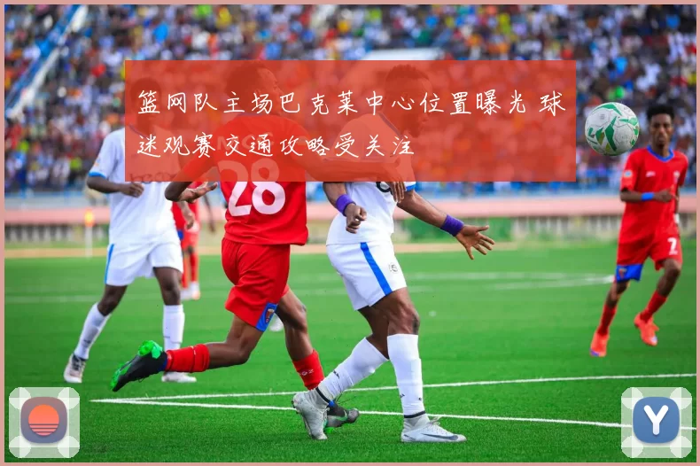 篮网队主场巴克莱中心位置曝光 球迷观赛交通攻略受关注