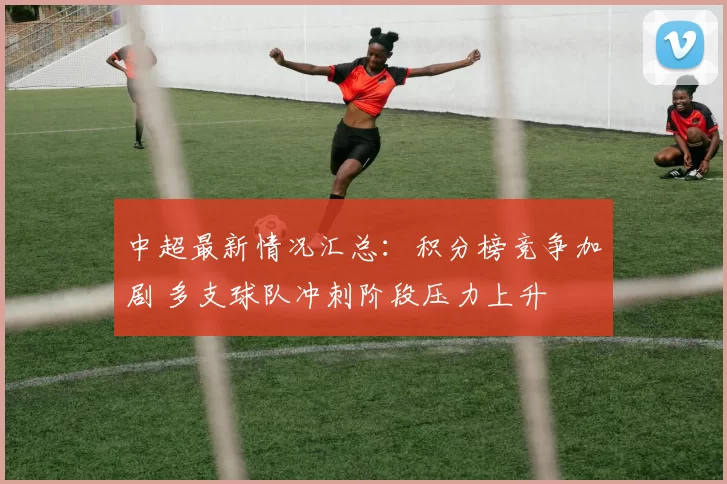 中超最新情况汇总：积分榜竞争加剧 多支球队冲刺阶段压力上升
