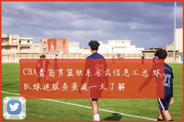 CBA青岛男篮联系方式信息汇总 球队球迷服务渠道一文了解