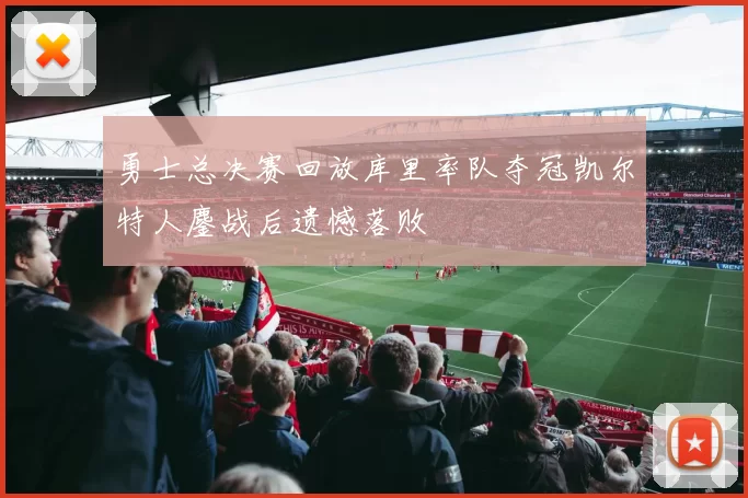 勇士总决赛回放库里率队夺冠凯尔特人鏖战后遗憾落败