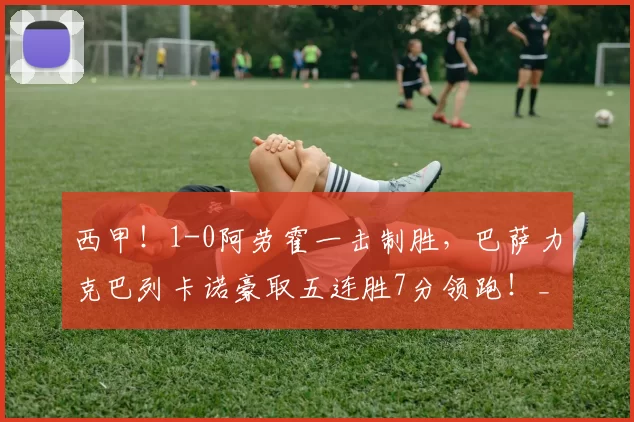 西甲！1-0阿劳霍一击制胜，巴萨力克巴列卡诺豪取五连胜7分领跑！_拉菲尼亚_亚马尔_禁区