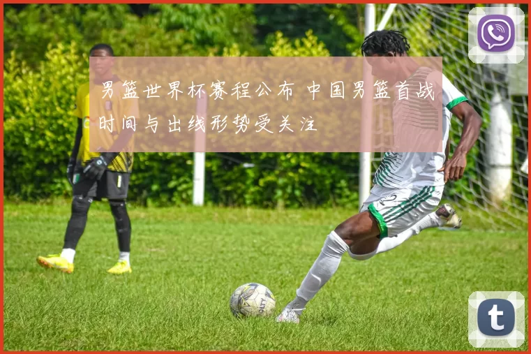 男篮世界杯赛程公布 中国男篮首战时间与出线形势受关注