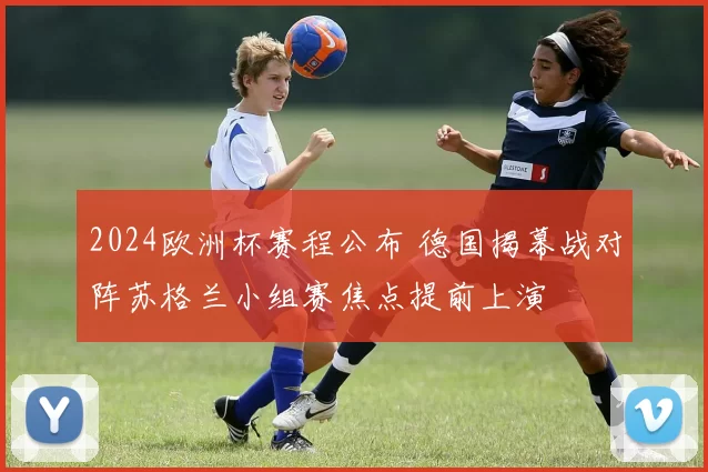 2024欧洲杯赛程公布 德国揭幕战对阵苏格兰小组赛焦点提前上演
