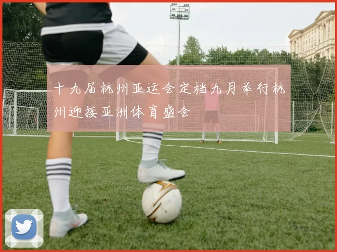 十九届杭州亚运会定档九月举行杭州迎接亚洲体育盛会