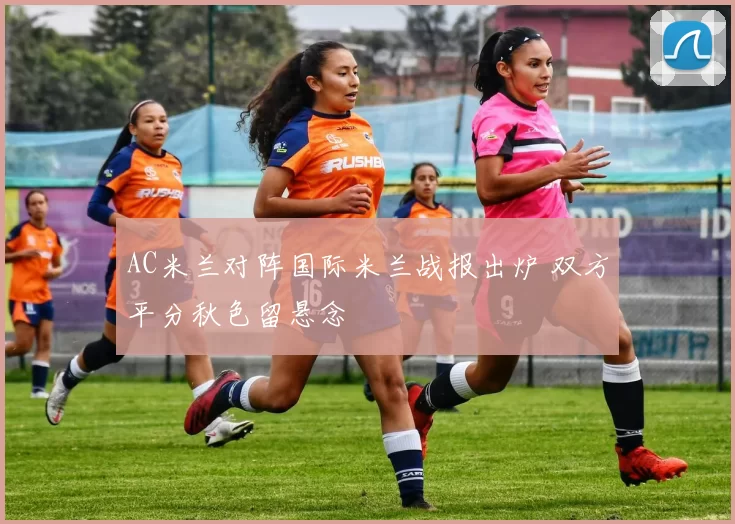 AC米兰对阵国际米兰战报出炉 双方平分秋色留悬念