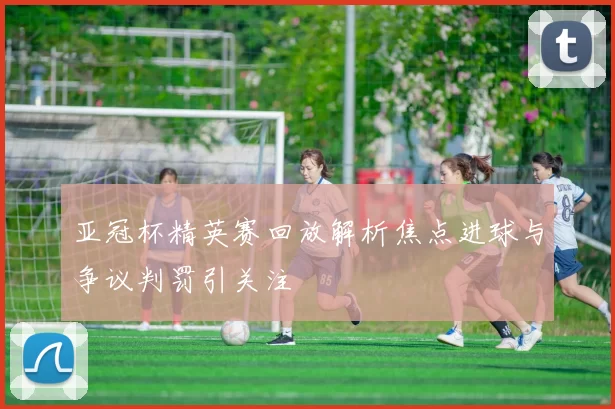 亚冠杯精英赛回放解析焦点进球与争议判罚引关注