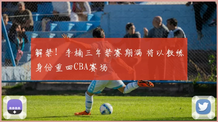 解禁！李楠三年禁赛期满 将以教练身份重回CBA赛场