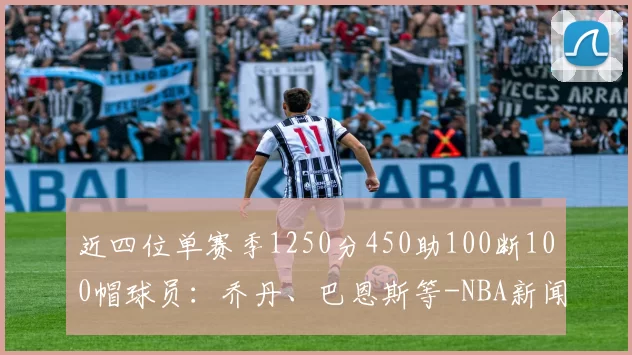 近四位单赛季1250分450助100断100帽球员：乔丹、巴恩斯等-NBA新闻