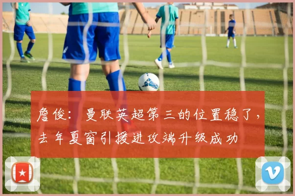 詹俊：曼联英超第三的位置稳了，去年夏窗引援进攻端升级成功