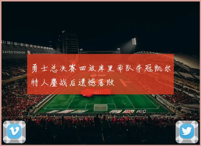 勇士总决赛回放库里率队夺冠凯尔特人鏖战后遗憾落败