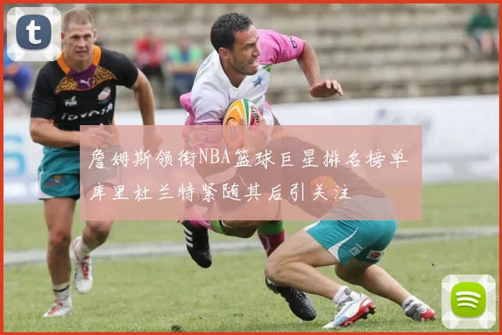 詹姆斯领衔NBA篮球巨星排名榜单 库里杜兰特紧随其后引关注