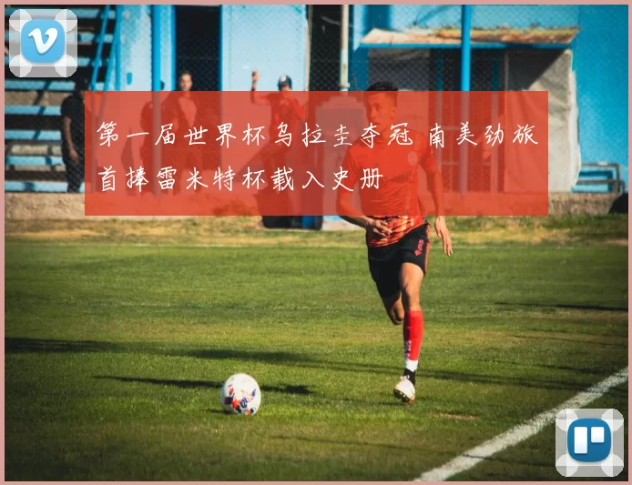 第一届世界杯乌拉圭夺冠 南美劲旅首捧雷米特杯载入史册