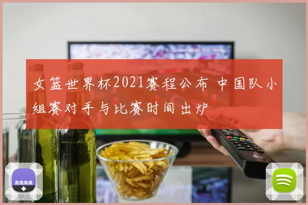 女篮世界杯2021赛程公布 中国队小组赛对手与比赛时间出炉