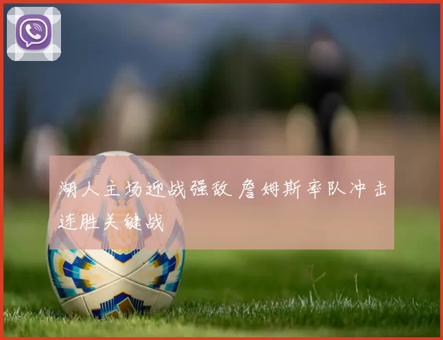 湖人主场迎战强敌 詹姆斯率队冲击连胜关键战