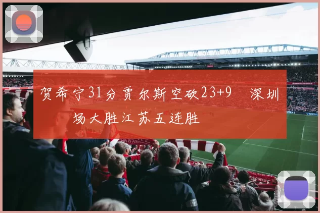 贺希宁31分贾尔斯空砍23+9 深圳主场大胜江苏五连胜