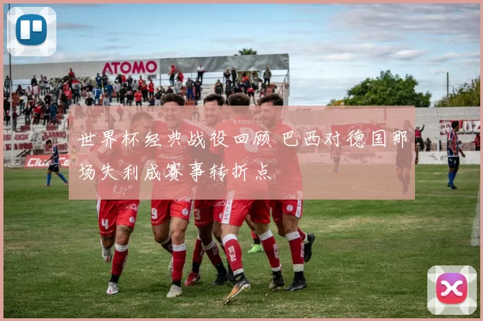 世界杯经典战役回顾 巴西对德国那场失利成赛事转折点