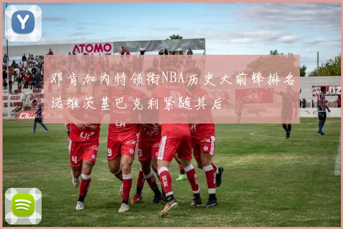 邓肯加内特领衔NBA历史大前锋排名诺维茨基巴克利紧随其后