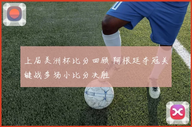 上届美洲杯比分回顾 阿根廷夺冠关键战多场小比分决胜