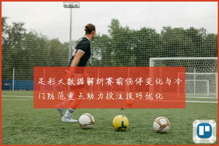 足彩大数据解析赛前伤停变化与冷门防范重点助力投注技巧优化