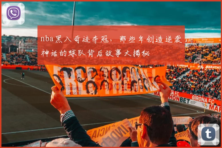 nba黑八奇迹夺冠，那些年创造逆袭神话的球队背后故事大揭秘