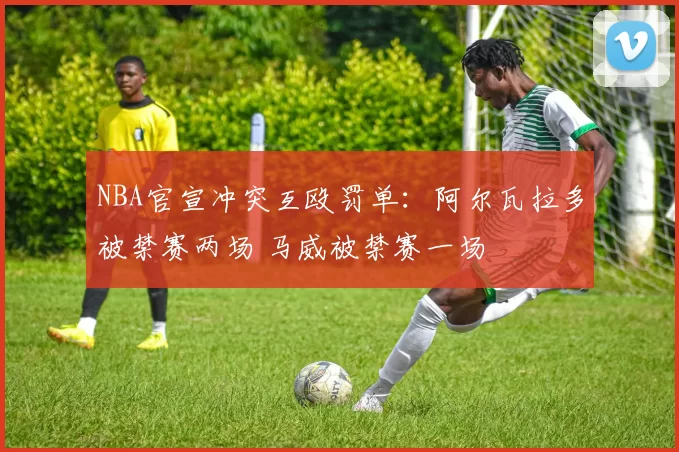 NBA官宣冲突互殴罚单：阿尔瓦拉多被禁赛两场 马威被禁赛一场