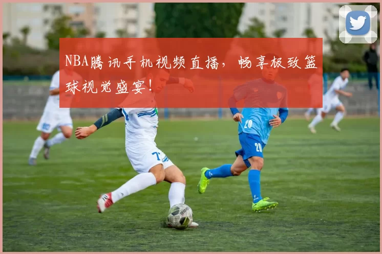 NBA腾讯手机视频直播，畅享极致篮球视觉盛宴！