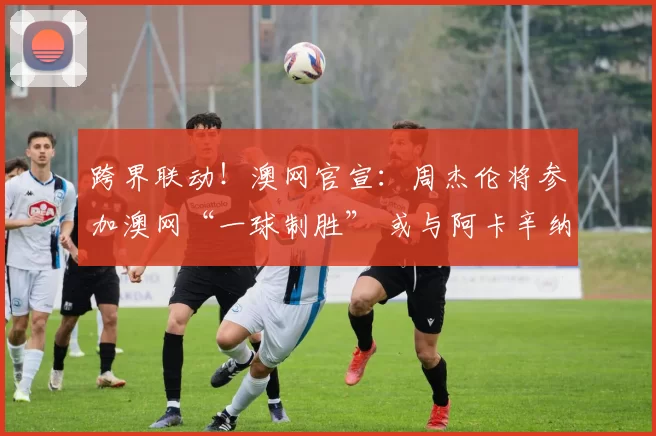 跨界联动！澳网官宣：周杰伦将参加澳网“一球制胜” 或与阿卡辛纳同台比拼