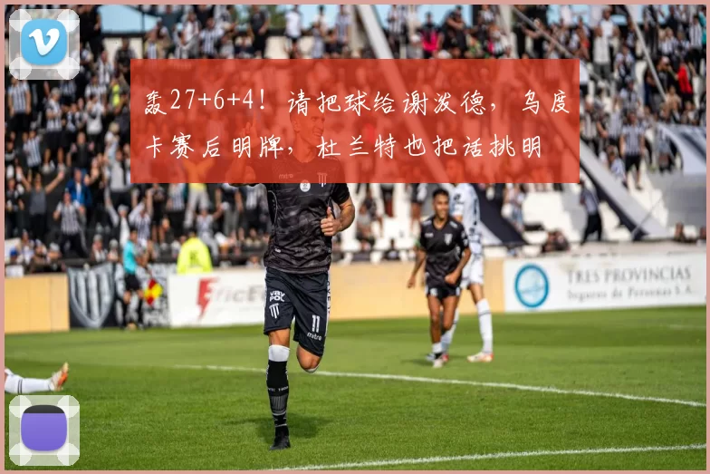 轰27+6+4！请把球给谢泼德，乌度卡赛后明牌，杜兰特也把话挑明