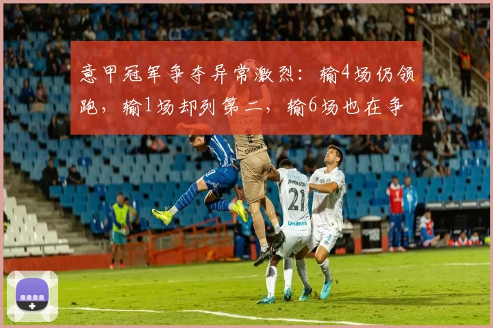 意甲冠军争夺异常激烈：输4场仍领跑，输1场却列第二，输6场也在争冠行列_比赛_竞争_积分榜