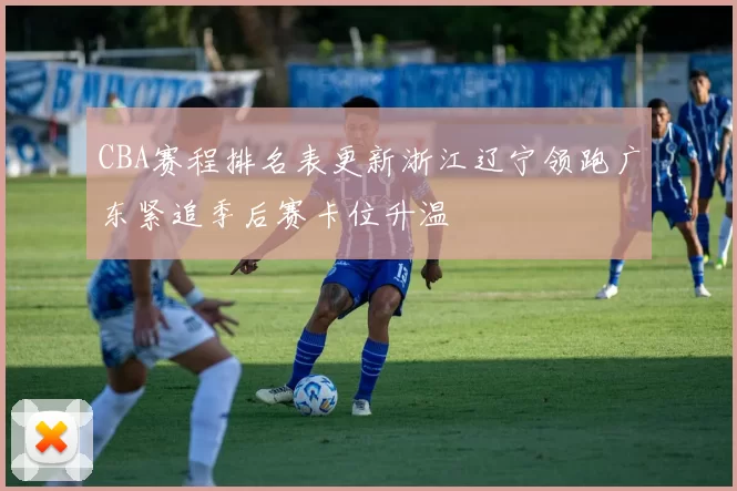 CBA赛程排名表更新浙江辽宁领跑广东紧追季后赛卡位升温