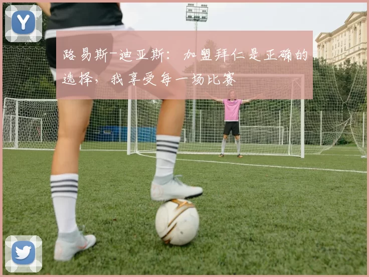 路易斯-迪亚斯：加盟拜仁是正确的选择，我享受每一场比赛