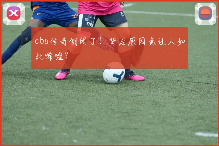 cba传奇倒闭了！背后原因竟让人如此唏嘘？