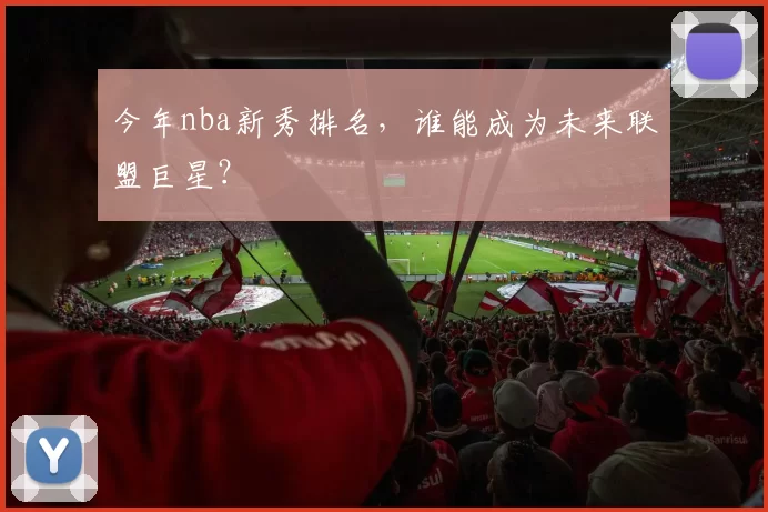 今年nba新秀排名，谁能成为未来联盟巨星？