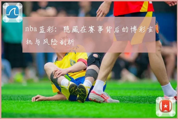 nba蓝彩：隐藏在赛事背后的博彩玄机与风险剖析