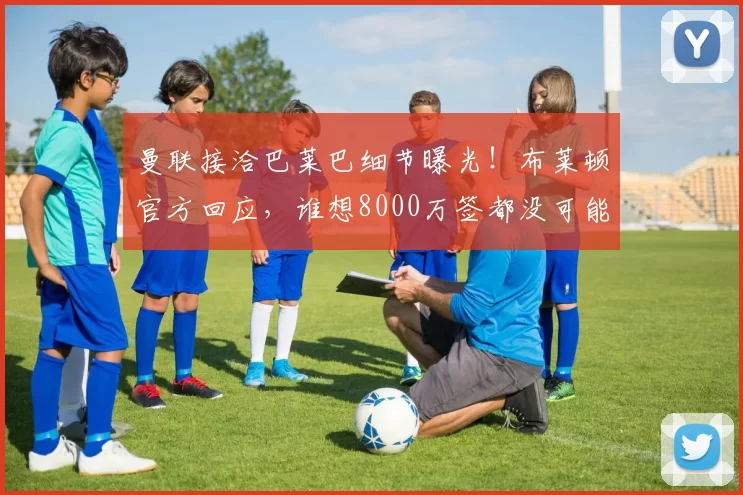 曼联接洽巴莱巴细节曝光！布莱顿官方回应，谁想8000万签都没可能