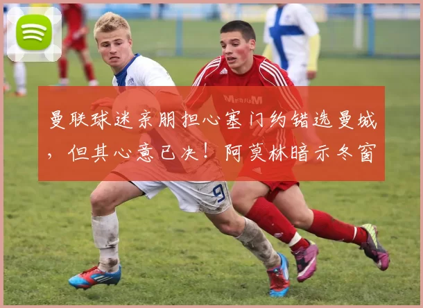 曼联球迷亲朋担心塞门约错选曼城，但其心意已决！阿莫林暗示冬窗不买人_欧冠_阿森纳_利物浦