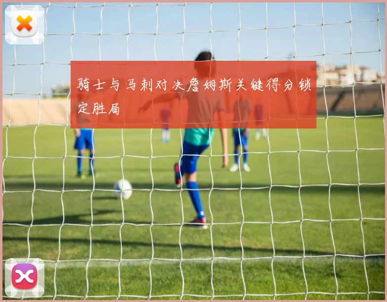 骑士与马刺对决詹姆斯关键得分锁定胜局