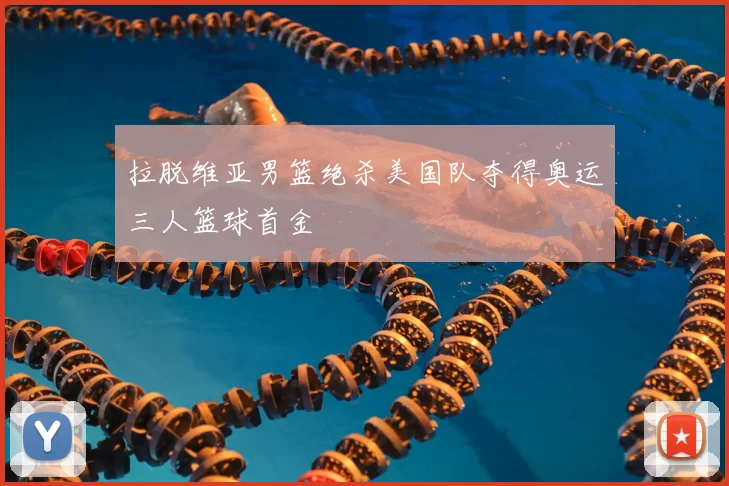拉脱维亚男篮绝杀美国队夺得奥运三人篮球首金