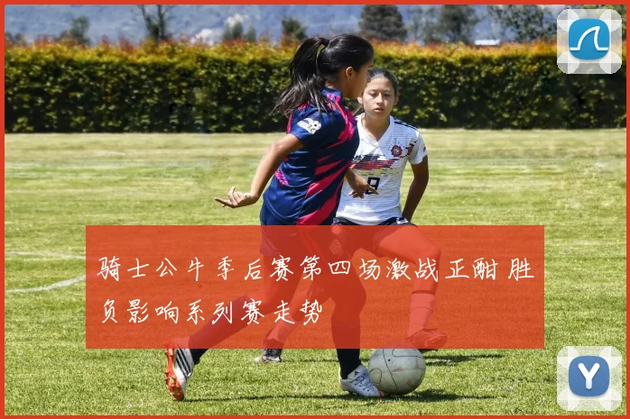 骑士公牛季后赛第四场激战正酣 胜负影响系列赛走势