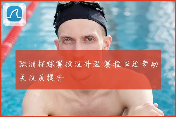 欧洲杯球赛投注升温 赛程临近带动关注度提升