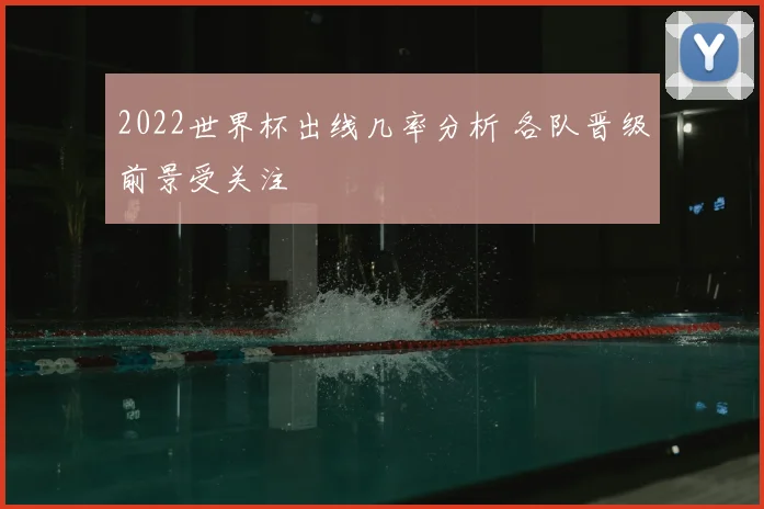 2022世界杯出线几率分析 各队晋级前景受关注
