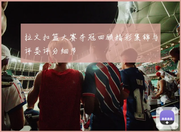 拉文扣篮大赛夺冠回顾精彩集锦与评委评分细节